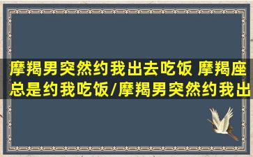 摩羯男突然约我出去吃饭 摩羯座总是约我吃饭/摩羯男突然约我出去吃饭 摩羯座总是约我吃饭-我的网站